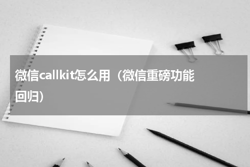 微信callkit怎么用（微信重磅功能回归）
