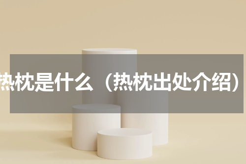 热枕是什么（热枕出处介绍）