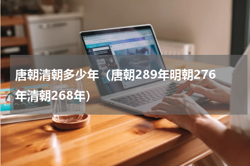 唐朝清朝多少年（唐朝289年明朝276年清朝268年）