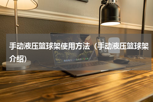 手动液压篮球架使用方法（手动液压篮球架介绍）