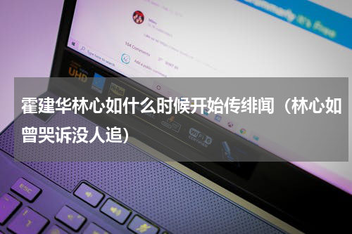 霍建华林心如什么时候开始传绯闻（林心如曾哭诉没人追）