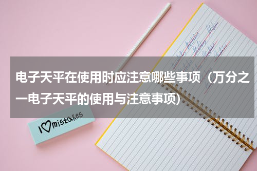 电子天平在使用时应注意哪些事项（万分之一电子天平的使用与注意事项）