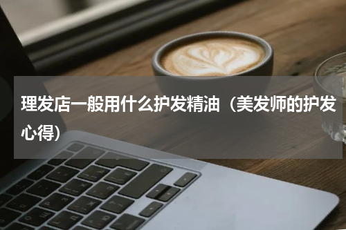 理发店一般用什么护发精油（美发师的护发心得）