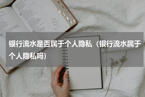 银行流水是否属于个人隐私（银行流水属于个人隐私吗）