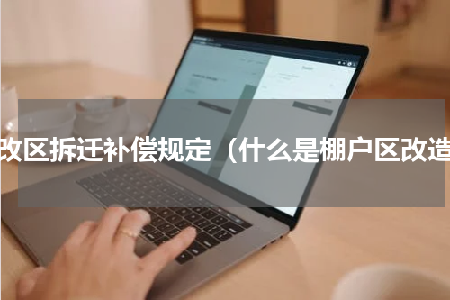棚改区拆迁补偿规定（什么是棚户区改造）