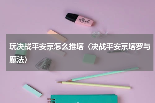 玩决战平安京怎么推塔（决战平安京塔罗与魔法）