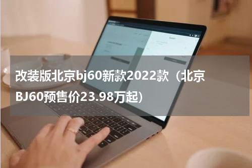 改装版北京bj60新款2022款（北京BJ60预售价23.98万起）