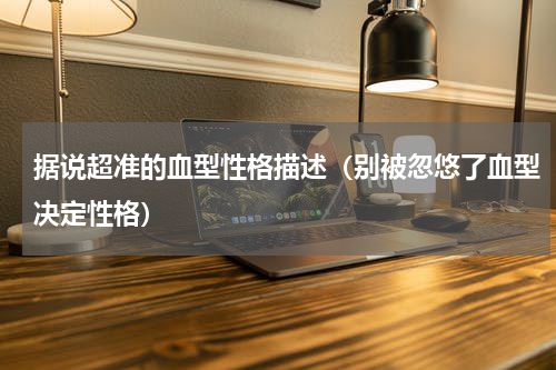 据说超准的血型性格描述（别被忽悠了血型决定性格）
