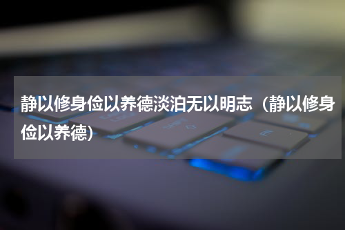 静以修身俭以养德淡泊无以明志（静以修身俭以养德）