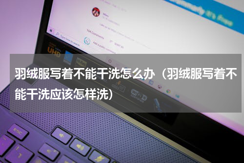 羽绒服写着不能干洗怎么办（羽绒服写着不能干洗应该怎样洗）