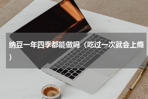 纳豆一年四季都能做吗（吃过一次就会上瘾）