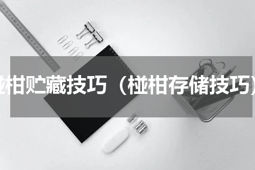 椪柑贮藏技巧（椪柑存储技巧）