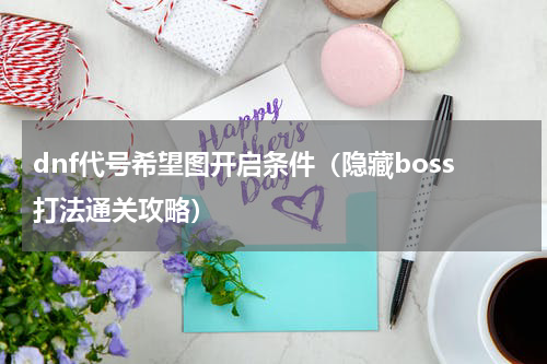 dnf代号希望图开启条件（隐藏boss打法通关攻略）