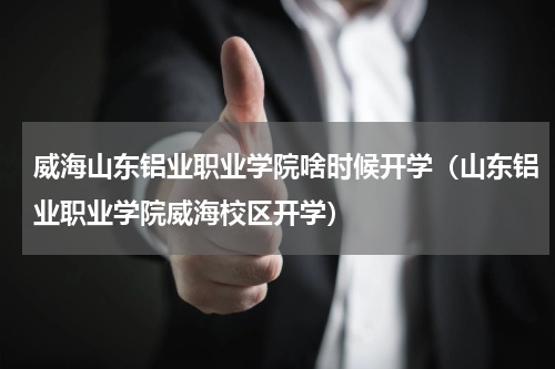威海山东铝业职业学院啥时候开学（山东铝业职业学院威海校区开学）
