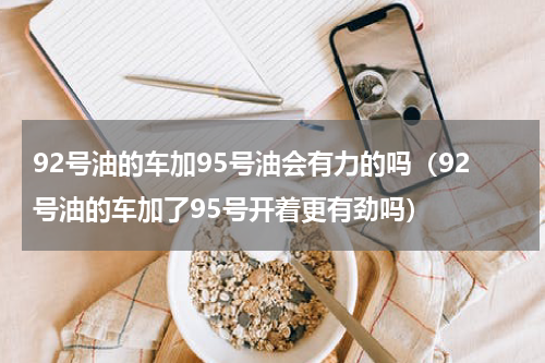 92号油的车加95号油会有力的吗（92号油的车加了95号开着更有劲吗）