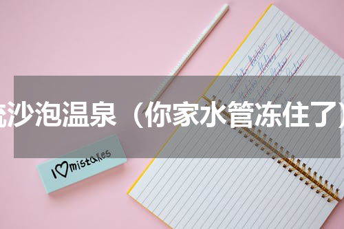 流沙泡温泉（你家水管冻住了）