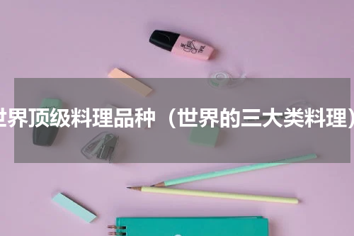 世界顶级料理品种（世界的三大类料理）