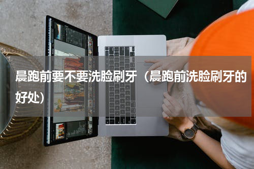 晨跑前要不要洗脸刷牙（晨跑前洗脸刷牙的好处）