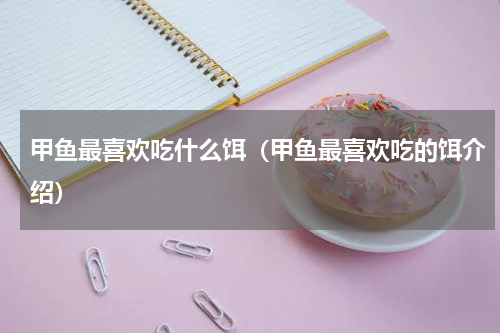 甲鱼最喜欢吃什么饵（甲鱼最喜欢吃的饵介绍）