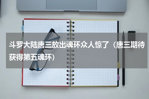 斗罗大陆唐三放出魂环众人惊了（唐三期待获得第五魂环）