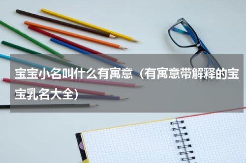 宝宝小名叫什么有寓意（有寓意带解释的宝宝乳名大全）
