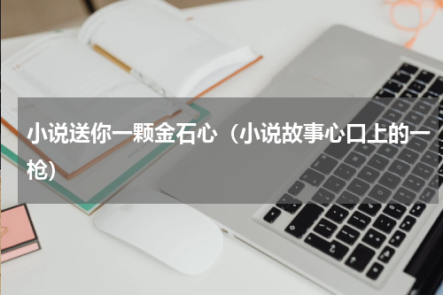 小说送你一颗金石心（小说故事心口上的一枪）