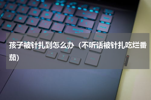 孩子被针扎到怎么办（不听话被针扎吃烂番茄）