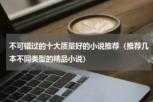 不可错过的十大质量好的小说推荐（推荐几本不同类型的精品小说）