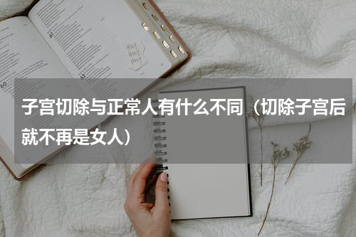 子宫切除与正常人有什么不同（切除子宫后就不再是女人）