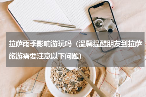 拉萨雨季影响游玩吗（溫馨提醒朋友到拉萨旅游需要注意以下问题）