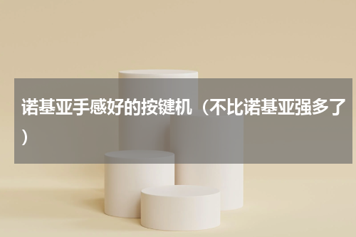 诺基亚手感好的按键机（不比诺基亚强多了）