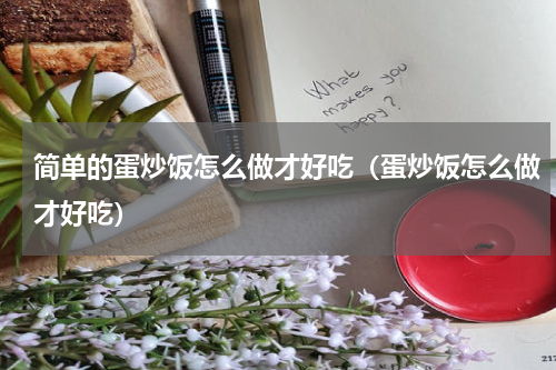 简单的蛋炒饭怎么做才好吃（蛋炒饭怎么做才好吃）