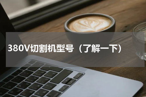 380V切割机型号（了解一下）