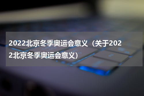 2022北京冬季奥运会意义（关于2022北京冬季奥运会意义）