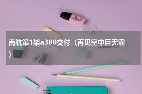 南航第1架a380交付（再见空中巨无霸）