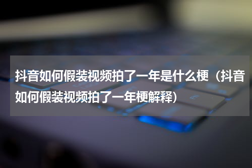 抖音如何假装视频拍了一年是什么梗（抖音如何假装视频拍了一年梗解释）