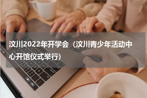 汶川2022年开学会（汶川青少年活动中心开馆仪式举行）