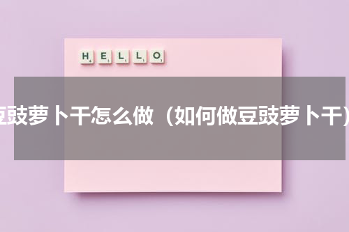 豆豉萝卜干怎么做（如何做豆豉萝卜干）