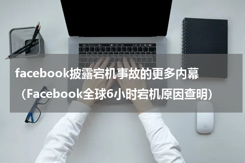 facebook披露宕机事故的更多内幕（Facebook全球6小时宕机原因查明）