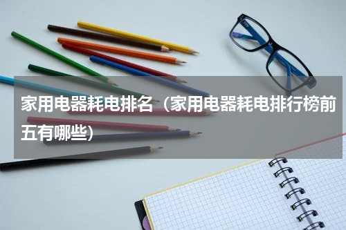 家用电器耗电排名（家用电器耗电排行榜前五有哪些）