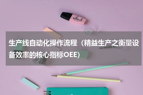 生产线自动化操作流程（精益生产之衡量设备效率的核心指标OEE）