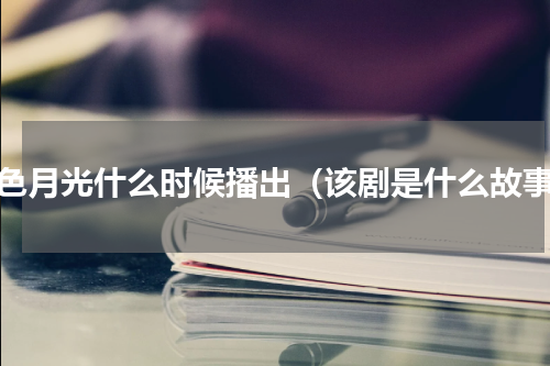 白色月光什么时候播出（该剧是什么故事）