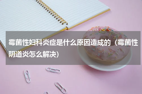 霉菌性妇科炎症是什么原因造成的（霉菌性阴道炎怎么解决）