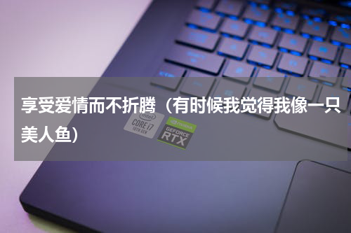 享受爱情而不折腾（有时候我觉得我像一只美人鱼）