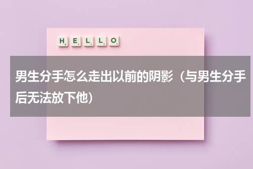 男生分手怎么走出以前的阴影（与男生分手后无法放下他）