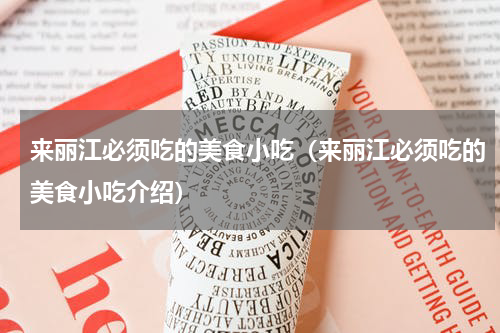 来丽江必须吃的美食小吃（来丽江必须吃的美食小吃介绍）