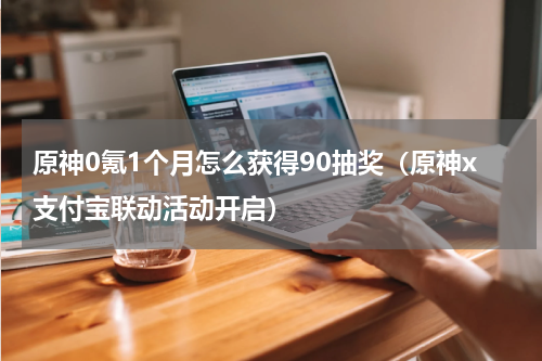 原神0氪1个月怎么获得90抽奖（原神x支付宝联动活动开启）