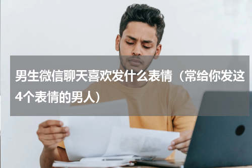 男生微信聊天喜欢发什么表情（常给你发这4个表情的男人）