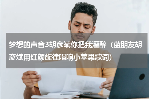 梦想的声音3胡彦斌你把我灌醉（蓝朋友胡彦斌用红颜旋律唱响小苹果歌词）