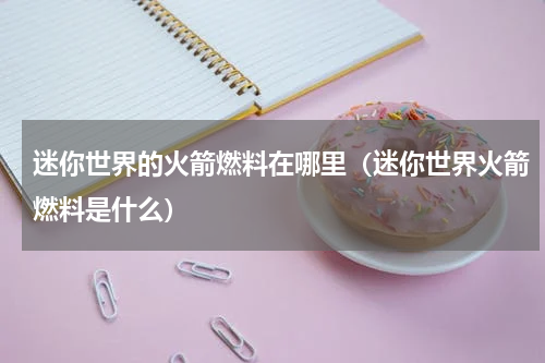 迷你世界的火箭燃料在哪里（迷你世界火箭燃料是什么）